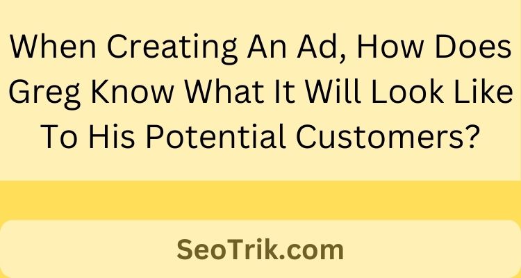 When Creating An Ad, How Does Greg Know What It Will Look Like To His Potential Customers?