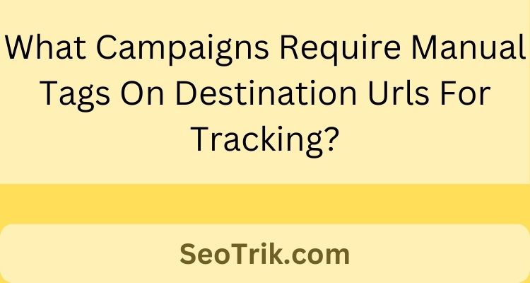 What Campaigns Require Manual Tags On Destination Urls For Tracking?
